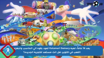 بعد 14 عاماً، لعبة Katamari Damacy تعود بقوة إلى الحاسب وأجهزة اللعب في أكتوبر: هل أنت مستعد للتجربة الجديدة؟